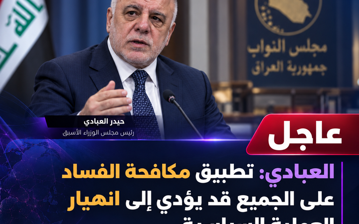 العبادي: تطبيق مكافحة الفساد على الجميع قد يؤدي إلى انهيار العملية السياسية